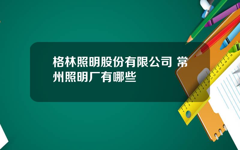 格林照明股份有限公司 常州照明厂有哪些